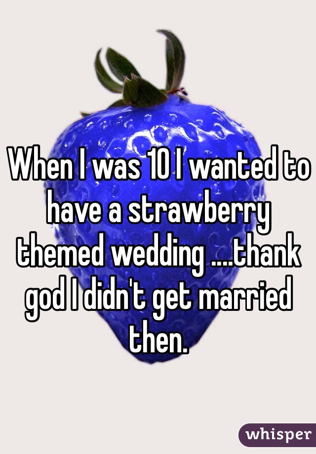When I was 10 I wanted to have a strawberry themed wedding ....thank god I didn't get married then. 