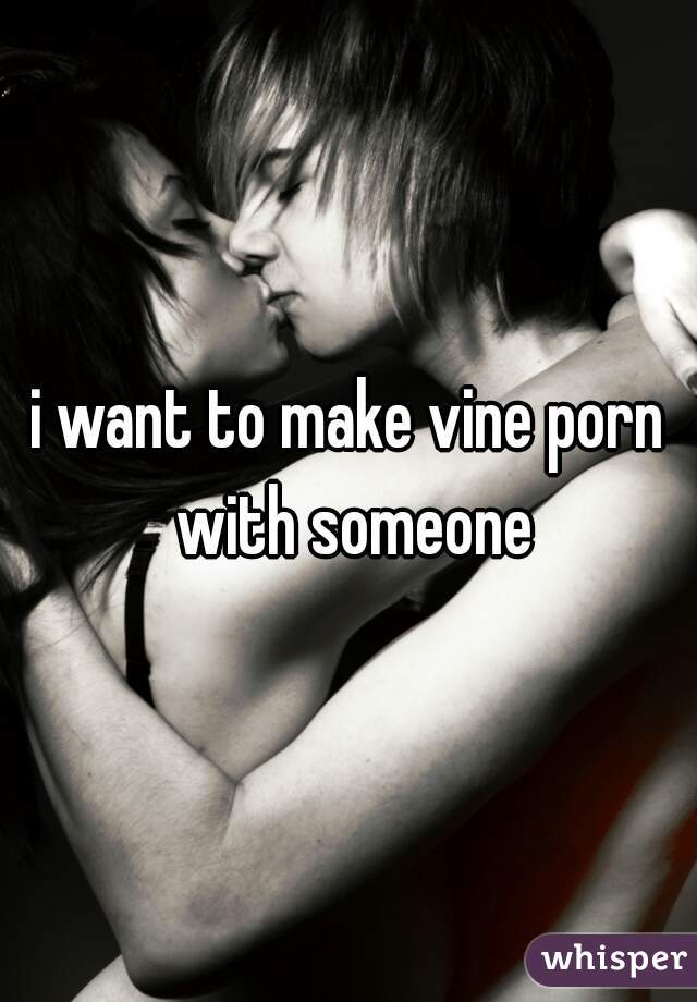 i want to make vine porn with someone