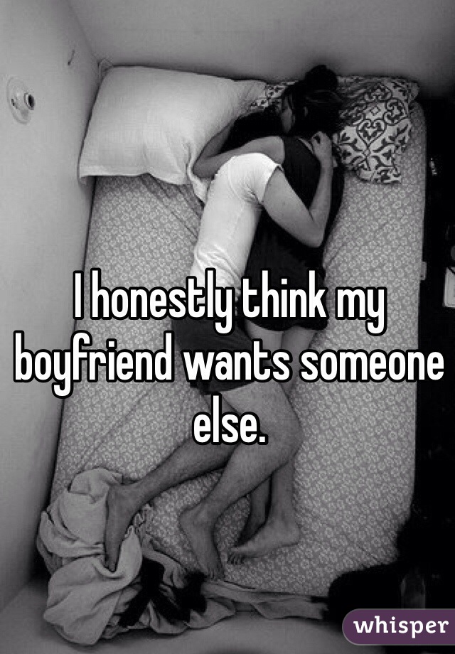 I honestly think my boyfriend wants someone else. 