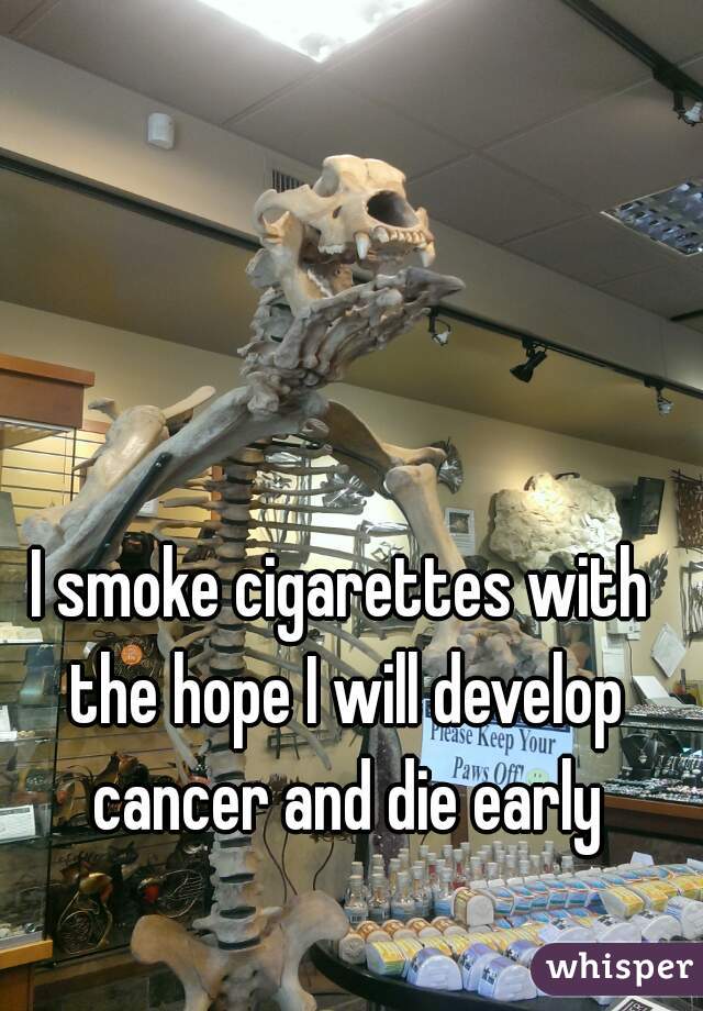 I smoke cigarettes with the hope I will develop cancer and die early