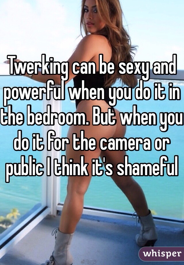 Twerking can be sexy and powerful when you do it in the bedroom. But when you do it for the camera or public I think it's shameful 