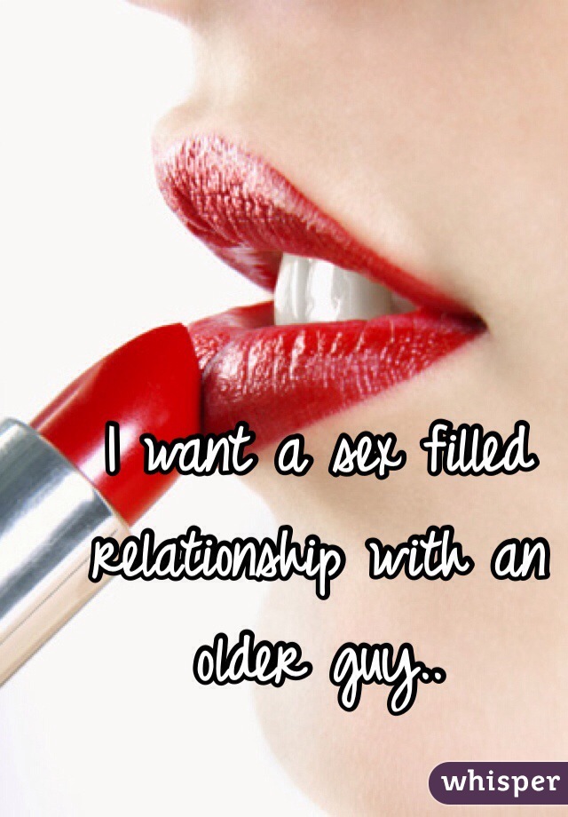 I want a sex filled relationship with an older guy..
