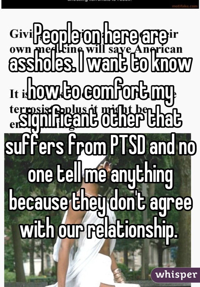 People on here are assholes. I want to know how to comfort my significant other that suffers from PTSD and no one tell me anything because they don't agree with our relationship. 