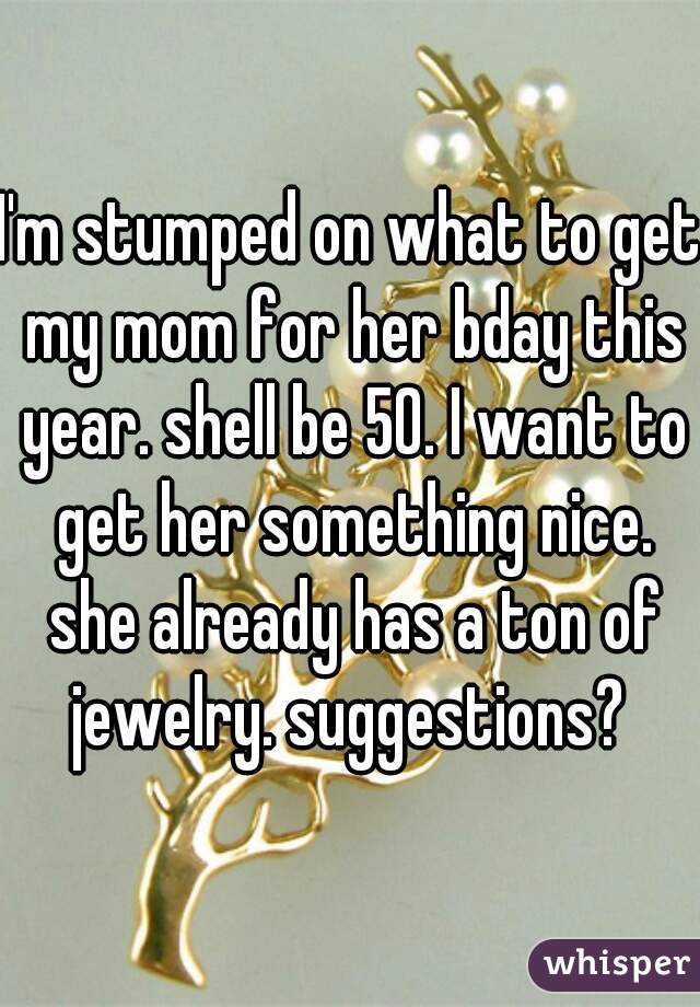 I'm stumped on what to get my mom for her bday this year. shell be 50. I want to get her something nice. she already has a ton of jewelry. suggestions? 
