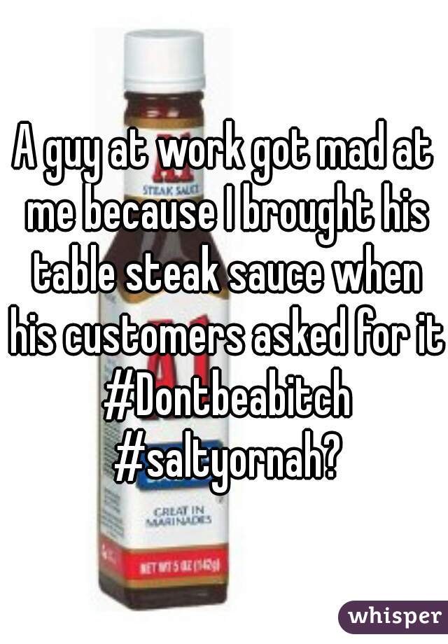 A guy at work got mad at me because I brought his table steak sauce when his customers asked for it #Dontbeabitch #saltyornah?