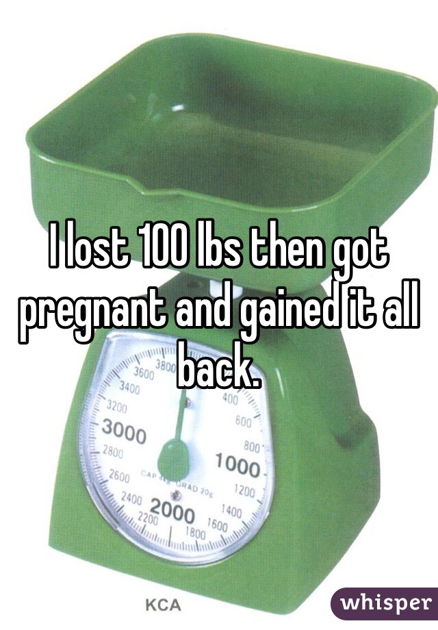 I lost 100 lbs then got pregnant and gained it all back. 