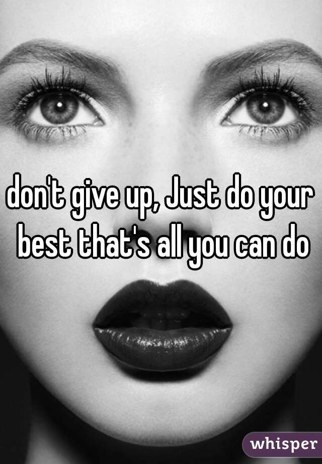 don't give up, Just do your best that's all you can do