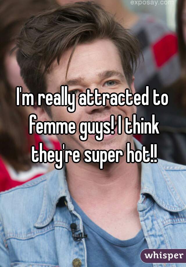 I'm really attracted to femme guys! I think they're super hot!!