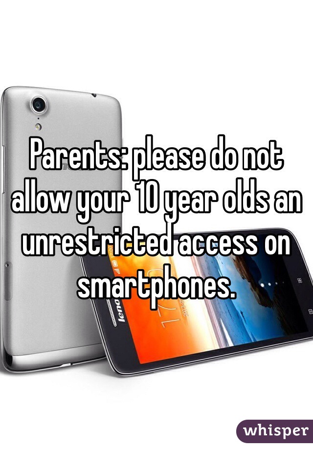 Parents: please do not allow your 10 year olds an unrestricted access on smartphones. 