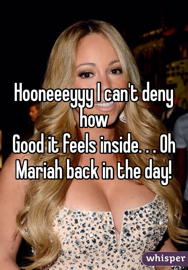 Hooneeeyyy I can't deny how
Good it feels inside. . . Oh Mariah back in the day!