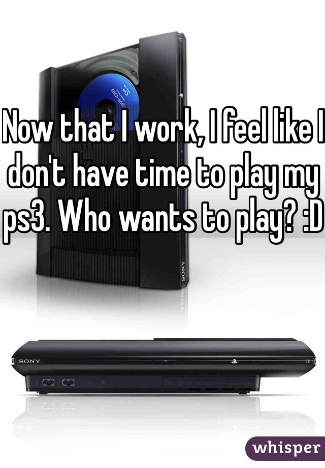 Now that I work, I feel like I don't have time to play my ps3. Who wants to play? :D