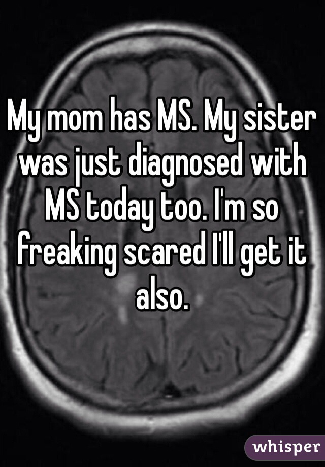 My mom has MS. My sister was just diagnosed with MS today too. I'm so freaking scared I'll get it also. 