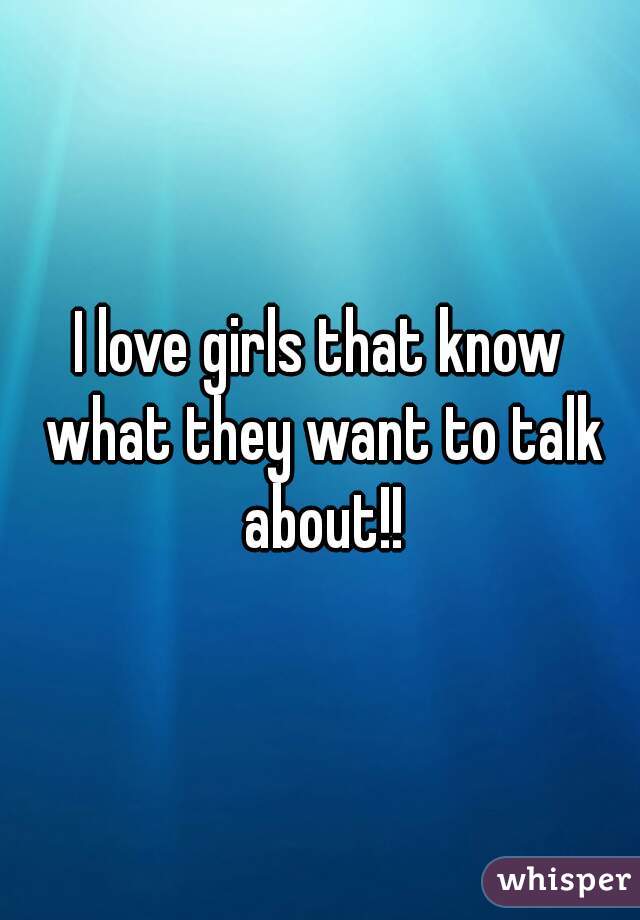 I love girls that know what they want to talk about!!