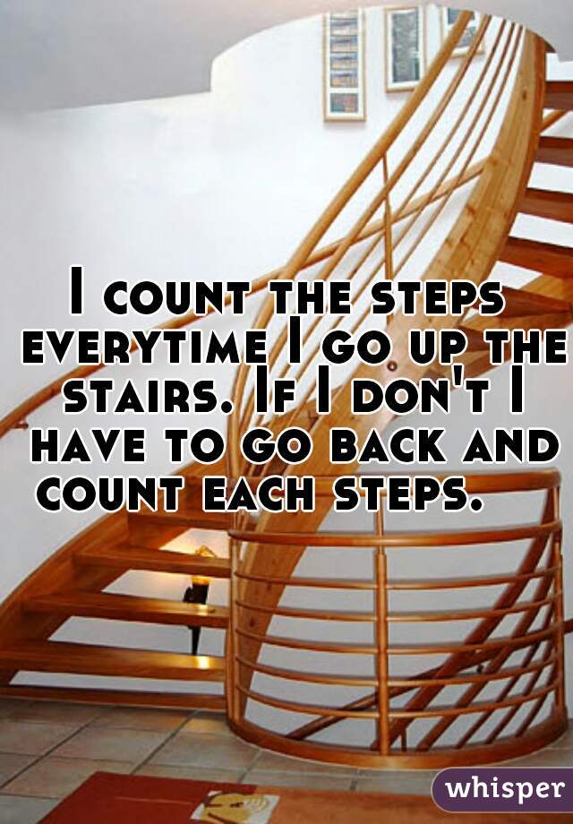 I count the steps everytime I go up the stairs. If I don't I have to go back and count each steps.    
