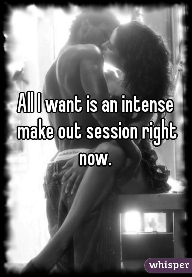All I want is an intense make out session right now. 