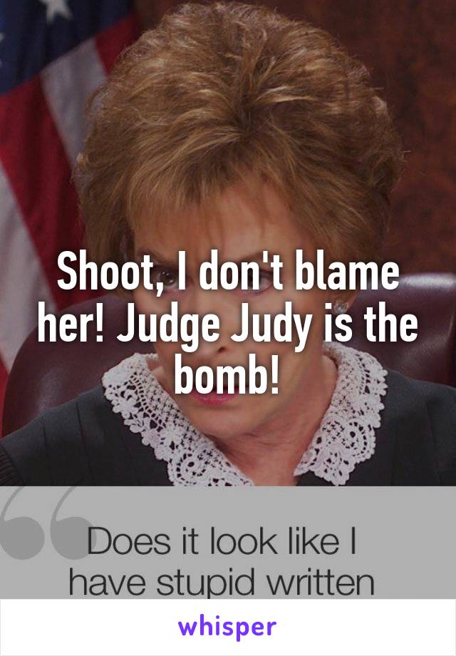 Shoot, I don't blame her! Judge Judy is the bomb!
