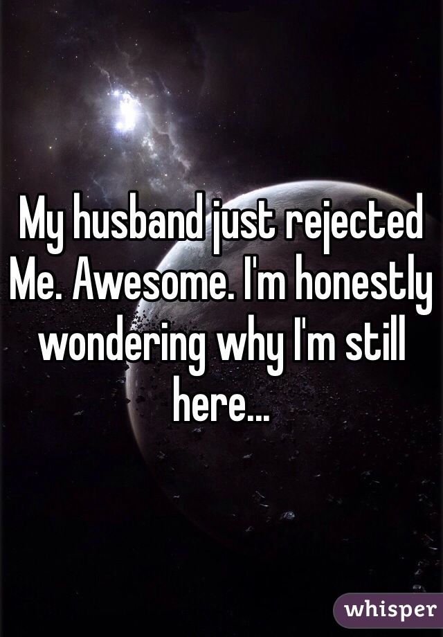 My husband just rejected
Me. Awesome. I'm honestly wondering why I'm still here... 