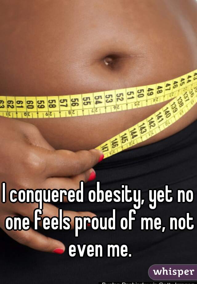 I conquered obesity, yet no one feels proud of me, not even me.