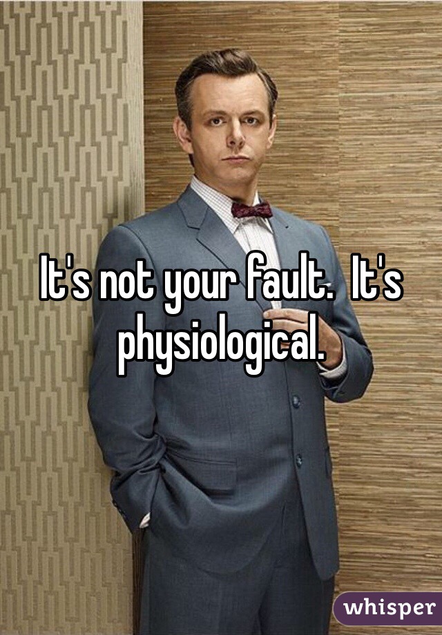 It's not your fault.  It's physiological.