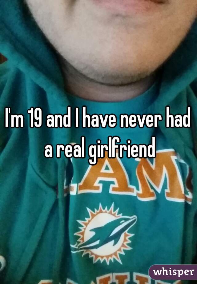 I'm 19 and I have never had a real girlfriend
