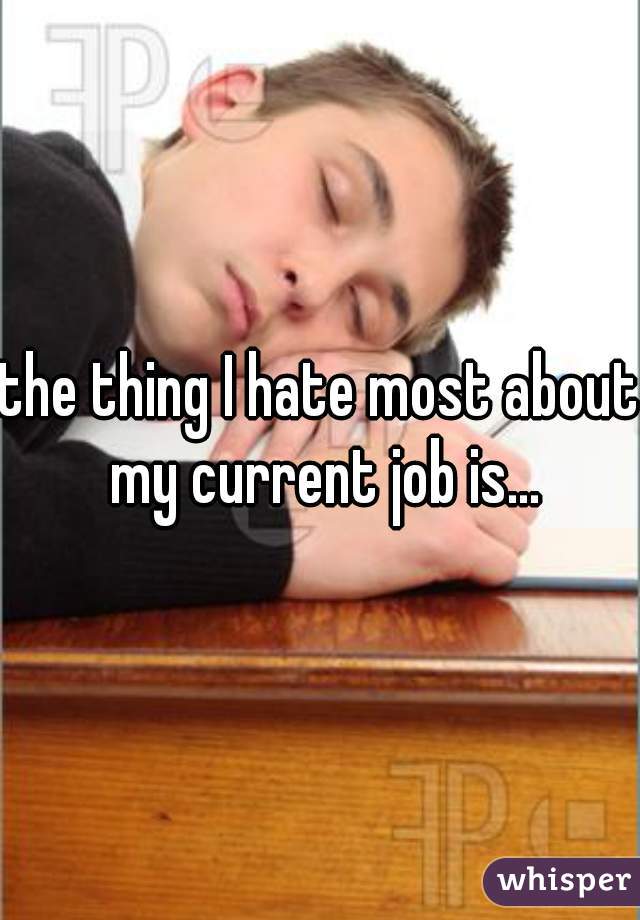 the thing I hate most about my current job is...
