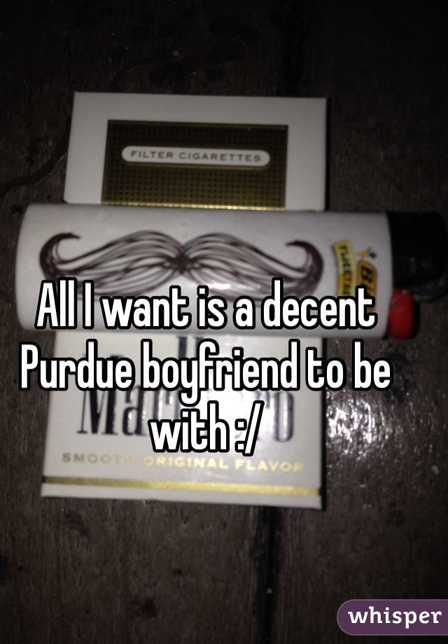 All I want is a decent Purdue boyfriend to be with :/