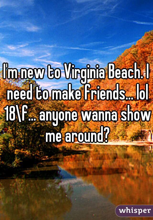 I'm new to Virginia Beach. I need to make friends... lol 18\f... anyone wanna show me around?
