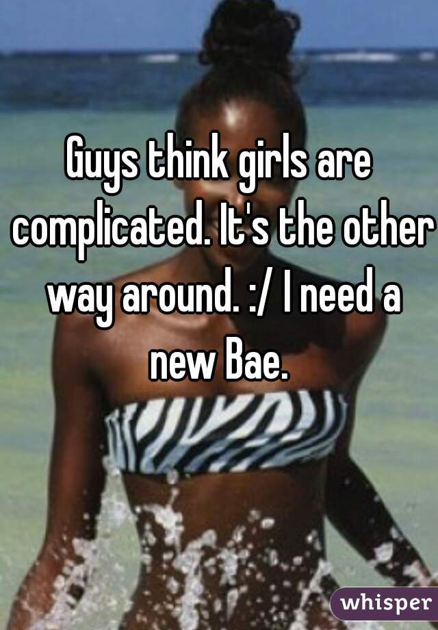 Guys think girls are complicated. It's the other way around. :/ I need a new Bae. 