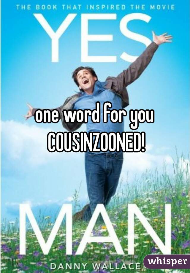 one word for you COUSINZOONED!