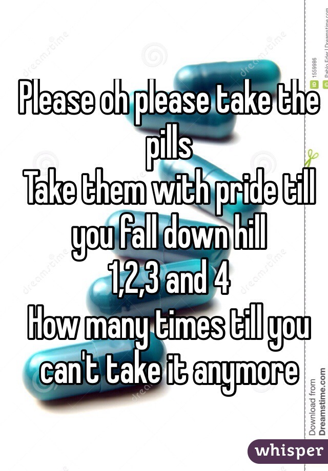 Please oh please take the pills
Take them with pride till you fall down hill
1,2,3 and 4
How many times till you can't take it anymore 

