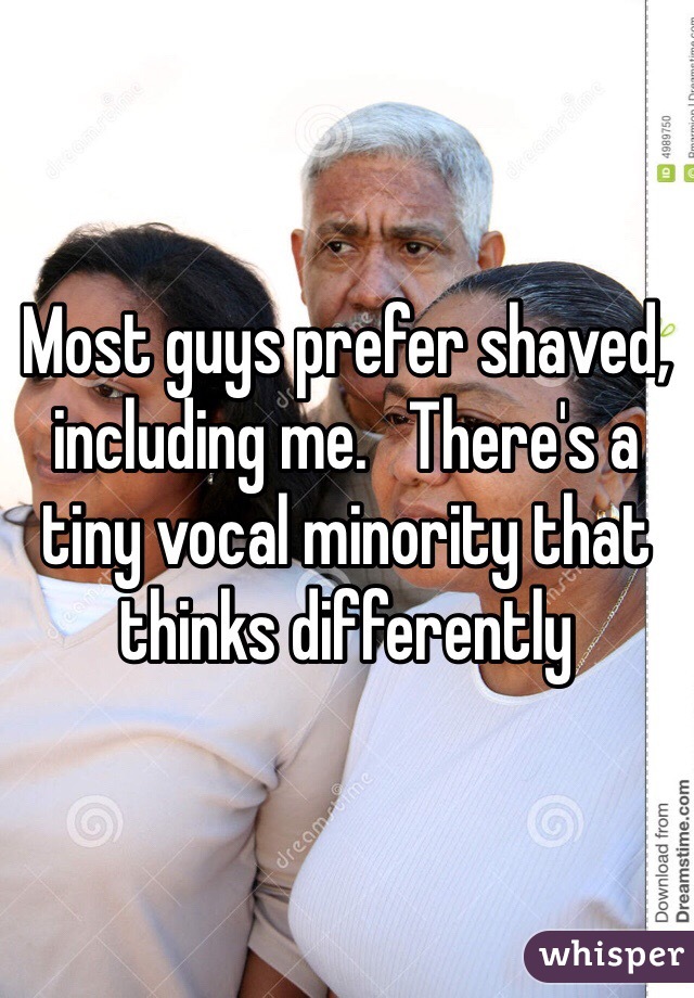 Most guys prefer shaved, including me.   There's a tiny vocal minority that thinks differently