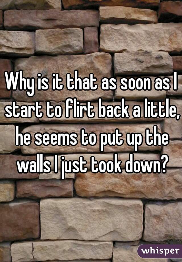 Why is it that as soon as I start to flirt back a little, he seems to put up the walls I just took down?