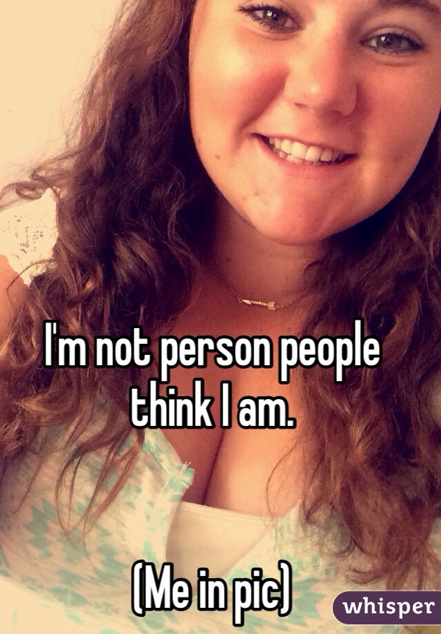 I'm not person people think I am.


(Me in pic)
