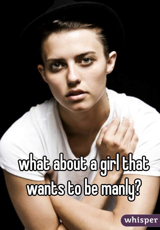 what about a girl that wants to be manly? 