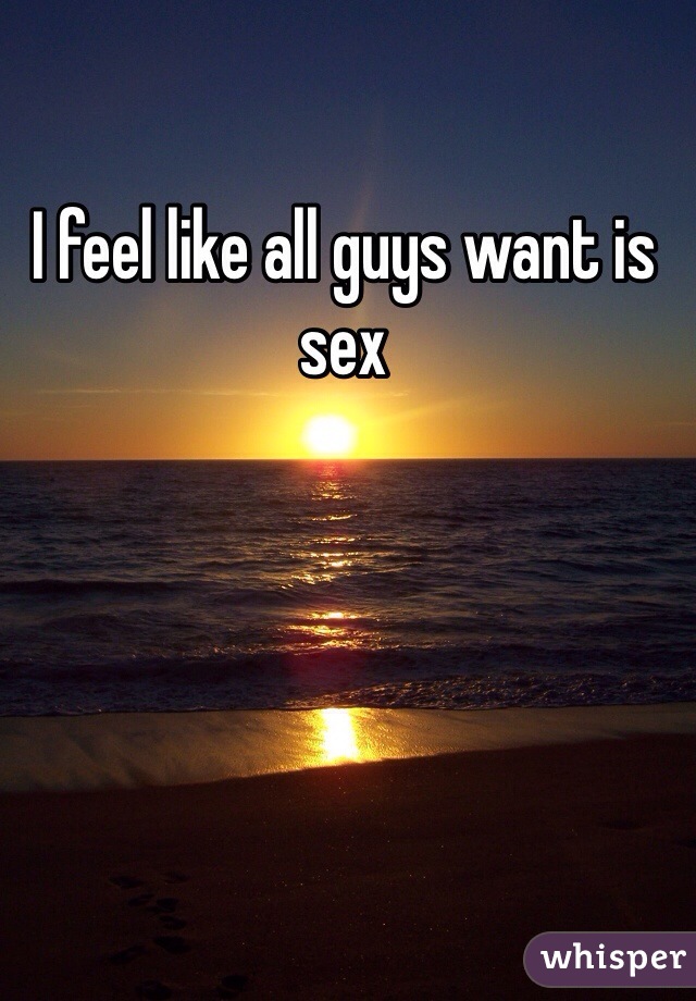 I feel like all guys want is sex 