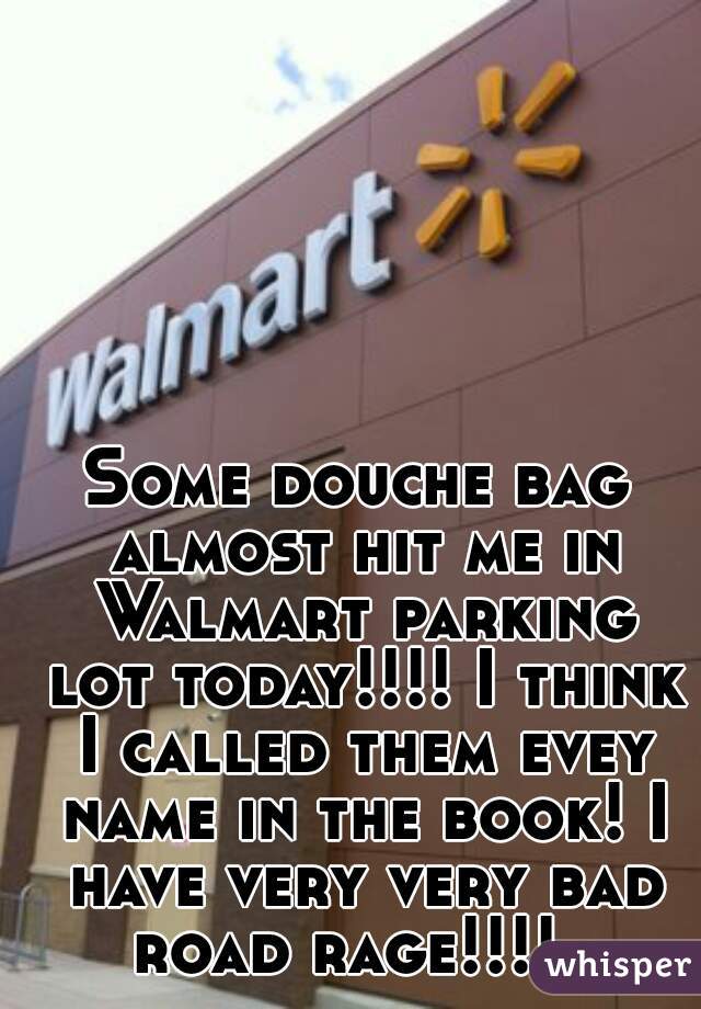 Some douche bag almost hit me in Walmart parking lot today!!!! I think I called them evey name in the book! I have very very bad road rage!!!!  
