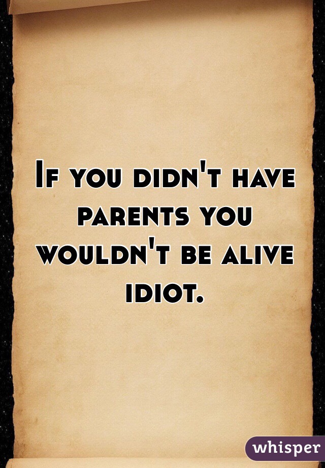 If you didn't have parents you wouldn't be alive idiot.
