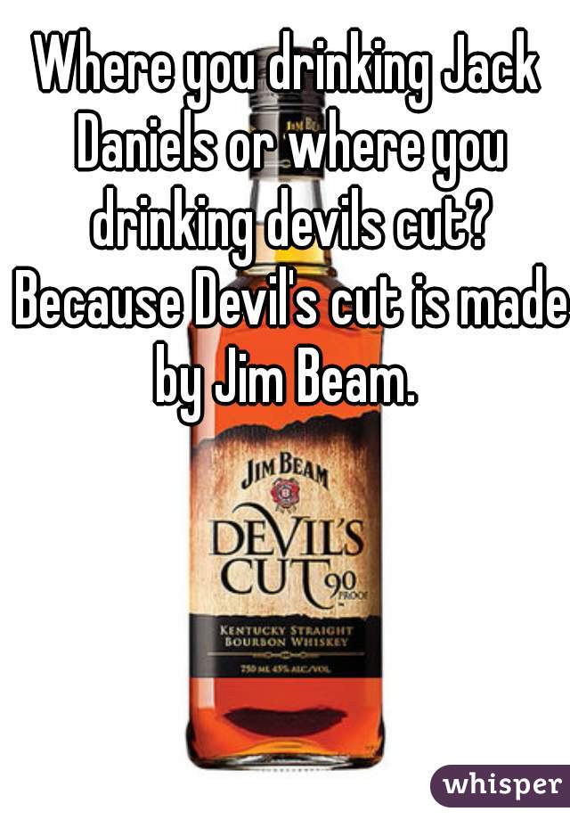 Where you drinking Jack Daniels or where you drinking devils cut? Because Devil's cut is made by Jim Beam. 
