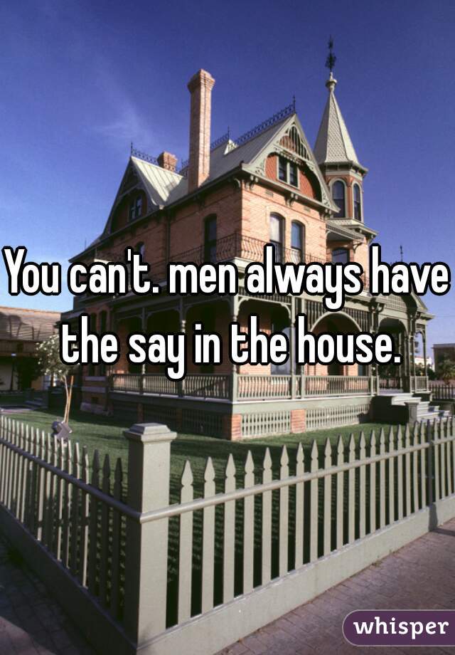 You can't. men always have the say in the house.
