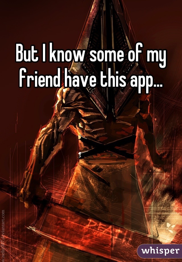 But I know some of my friend have this app...