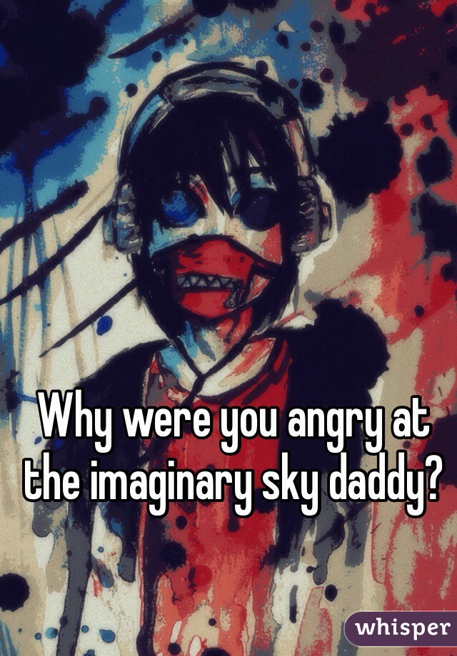 Why were you angry at the imaginary sky daddy?