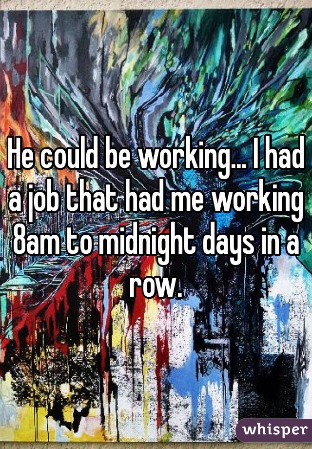 He could be working... I had a job that had me working 8am to midnight days in a row. 