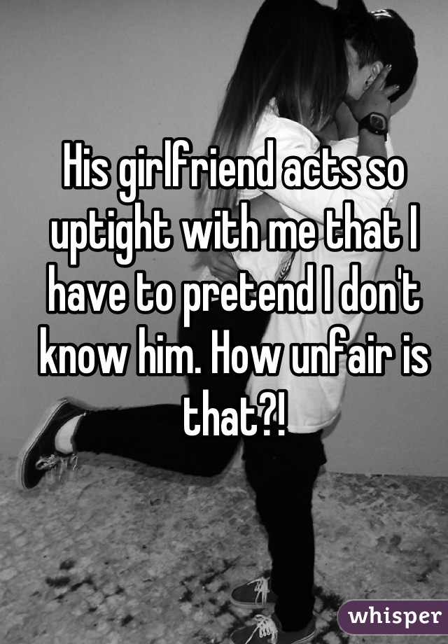 His girlfriend acts so uptight with me that I have to pretend I don't know him. How unfair is that?!