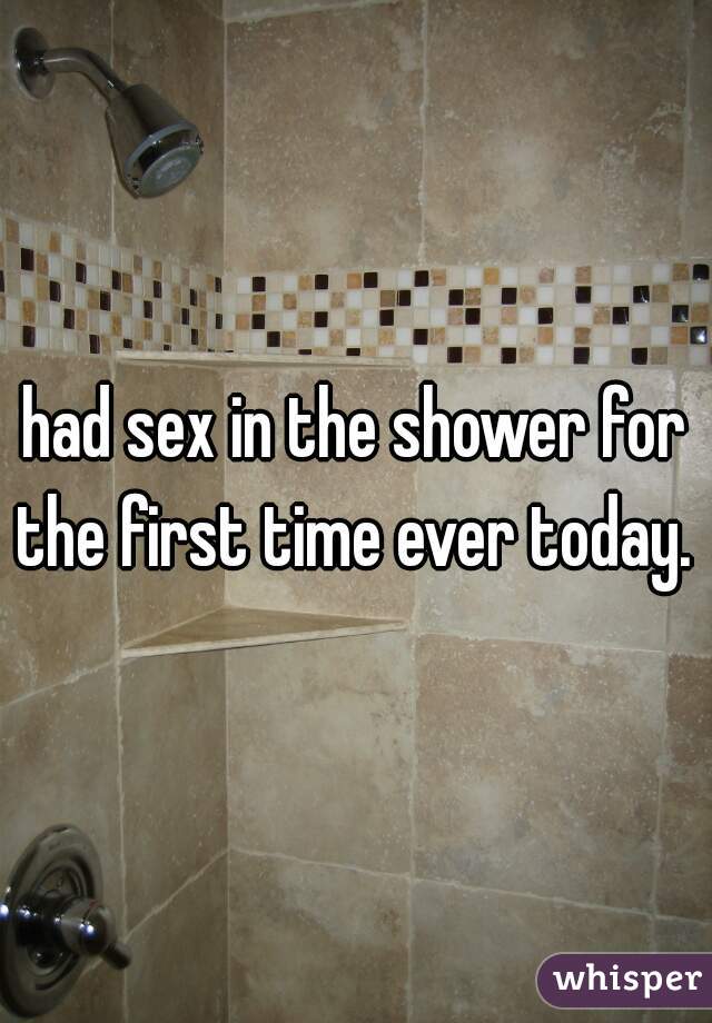had sex in the shower for the first time ever today. 
