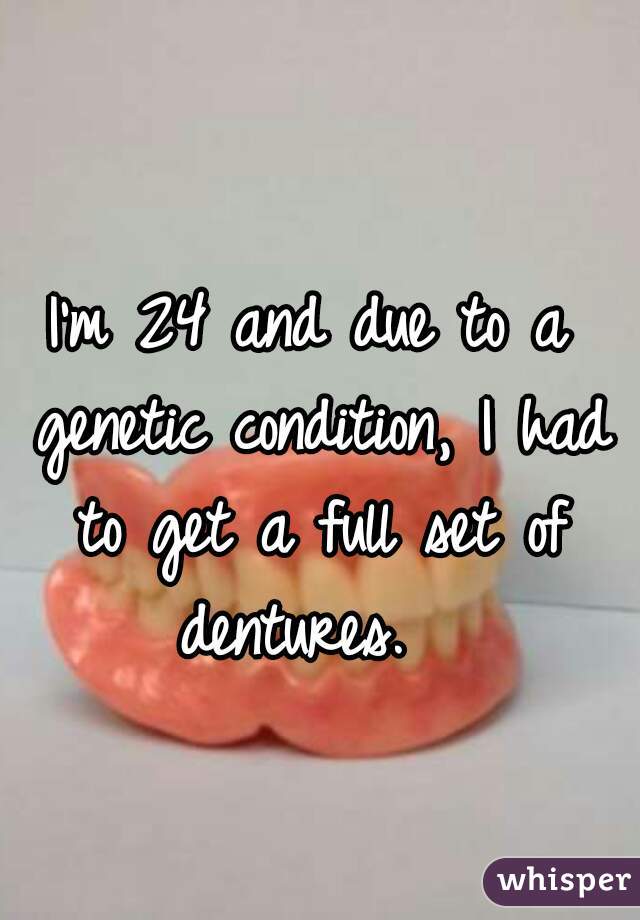 I'm 24 and due to a genetic condition, I had to get a full set of dentures.  