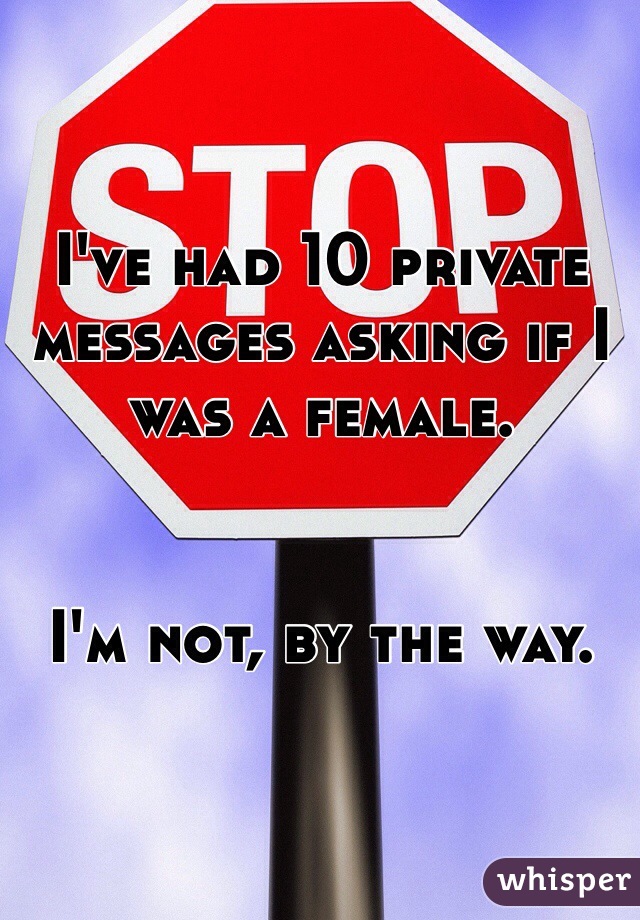 I've had 10 private messages asking if I was a female.


I'm not, by the way.