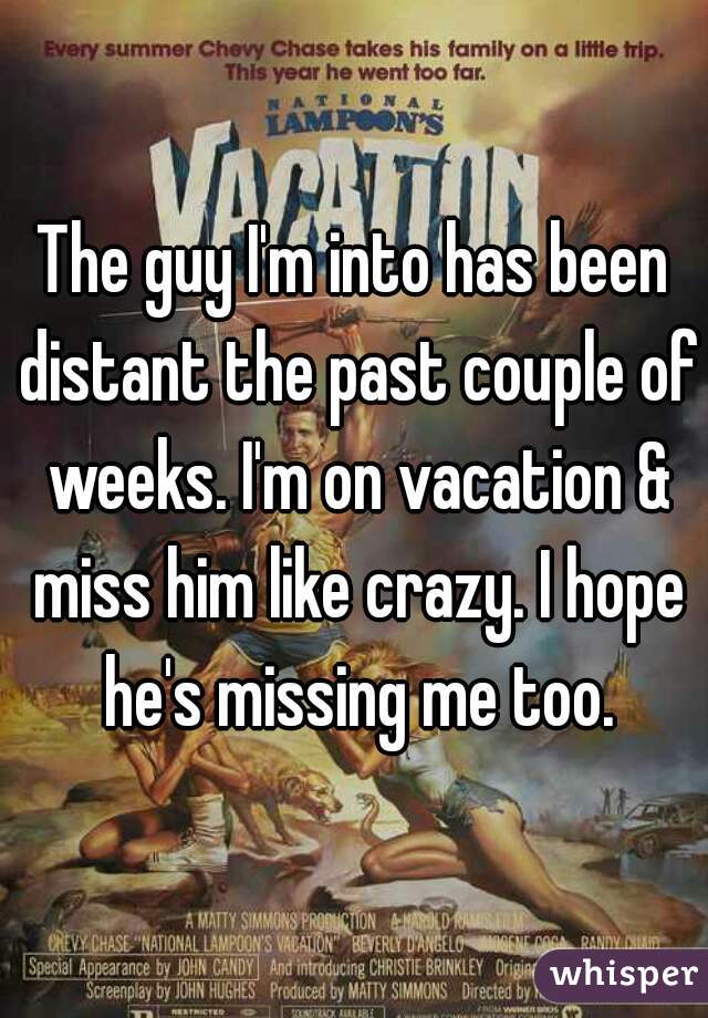 The guy I'm into has been distant the past couple of weeks. I'm on vacation & miss him like crazy. I hope he's missing me too.