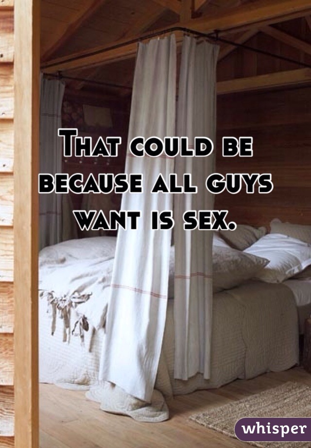That could be because all guys want is sex. 