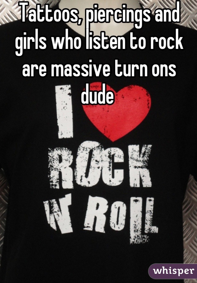 Tattoos, piercings and girls who listen to rock are massive turn ons dude 
