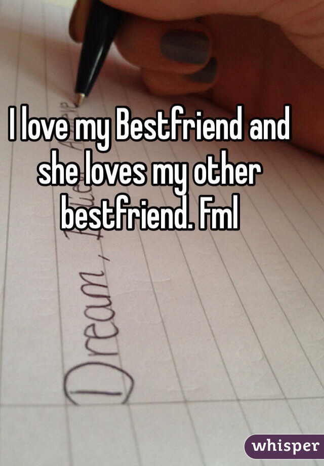 I love my Bestfriend and she loves my other bestfriend. Fml 